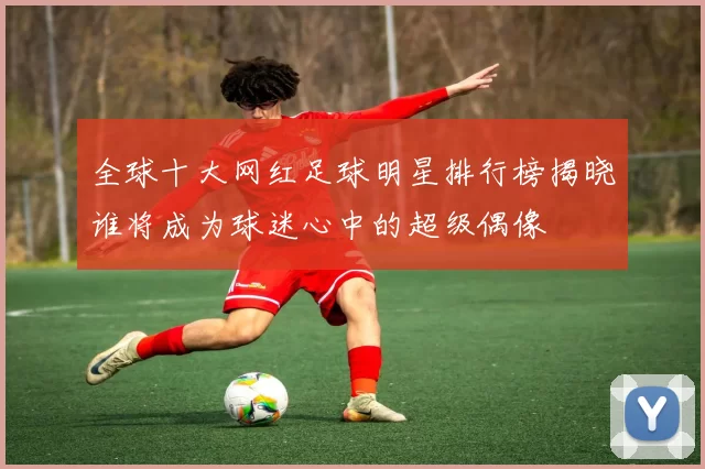全球十大网红足球明星排行榜揭晓谁将成为球迷心中的超级偶像