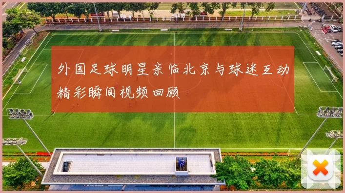 外国足球明星亲临北京与球迷互动精彩瞬间视频回顾