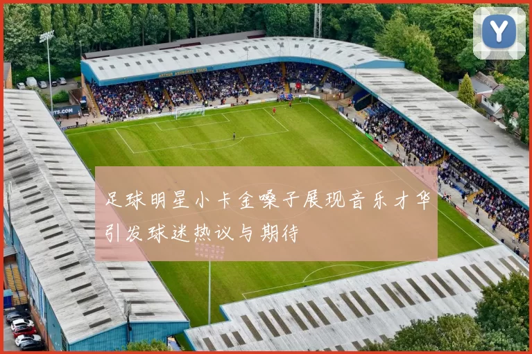 足球明星小卡金嗓子展现音乐才华引发球迷热议与期待