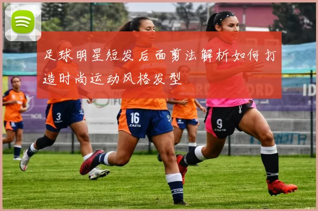 足球明星短发后面剪法解析如何打造时尚运动风格发型