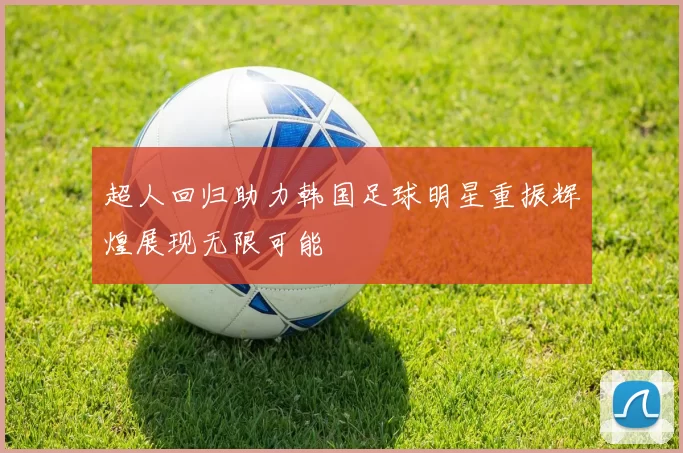 超人回归助力韩国足球明星重振辉煌展现无限可能