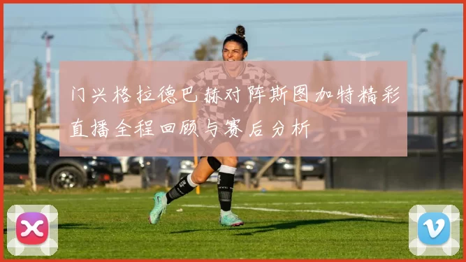 门兴格拉德巴赫对阵斯图加特精彩直播全程回顾与赛后分析