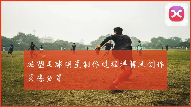 泥塑足球明星制作过程详解及创作灵感分享