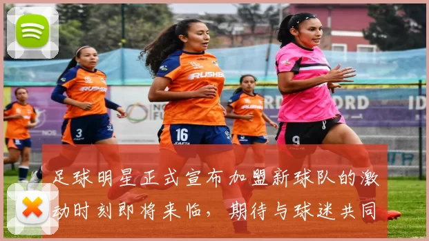 足球明星正式宣布加盟新球队的激动时刻即将来临，期待与球迷共同创造辉煌