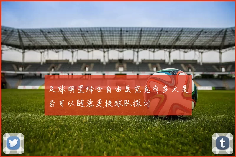 足球明星转会自由度究竟有多大是否可以随意更换球队探讨