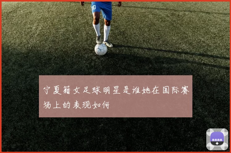 宁夏籍女足球明星是谁她在国际赛场上的表现如何