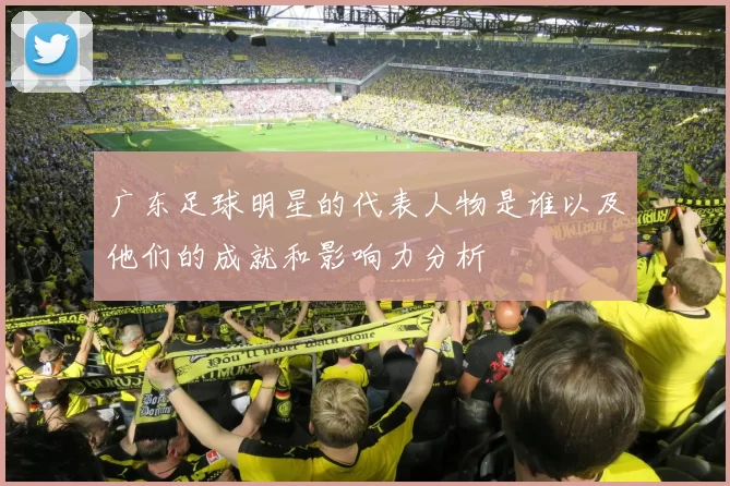 广东足球明星的代表人物是谁以及他们的成就和影响力分析