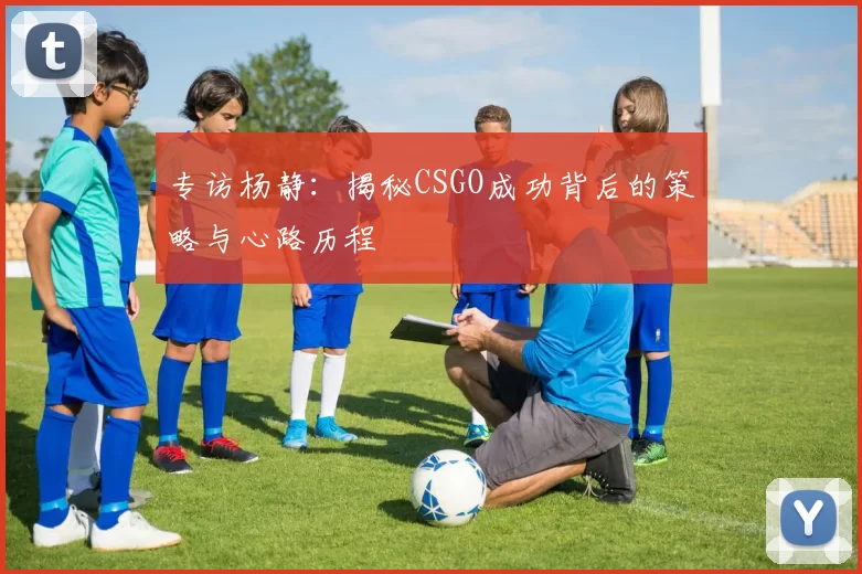 专访杨静：揭秘CSGO成功背后的策略与心路历程