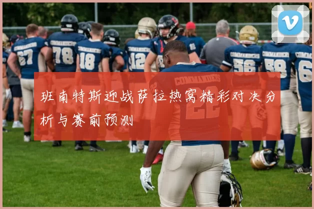 班南特斯迎战萨拉热窝精彩对决分析与赛前预测