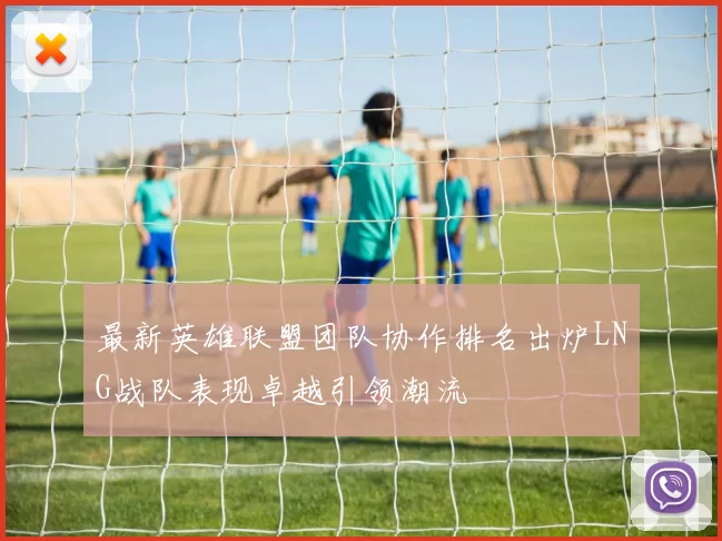 最新英雄联盟团队协作排名出炉LNG战队表现卓越引领潮流