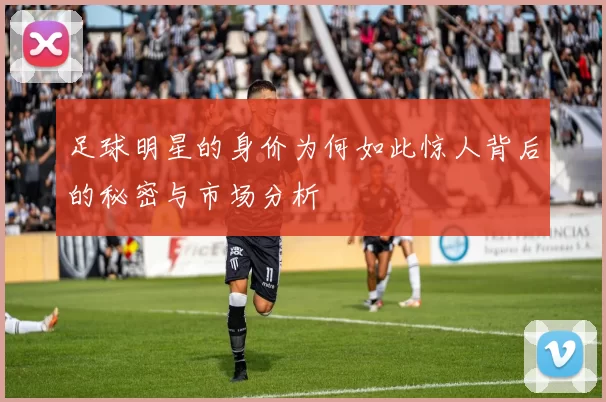 足球明星的身价为何如此惊人背后的秘密与市场分析