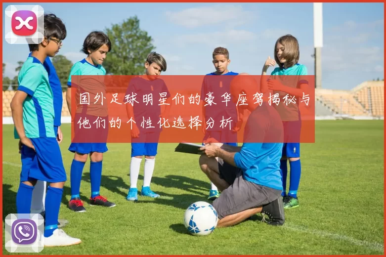 国外足球明星们的豪华座驾揭秘与他们的个性化选择分析