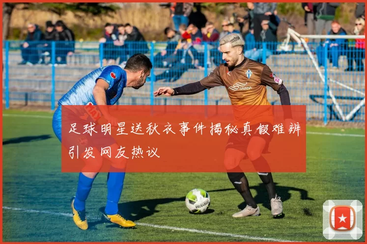 足球明星送秋衣事件揭秘真假难辨引发网友热议