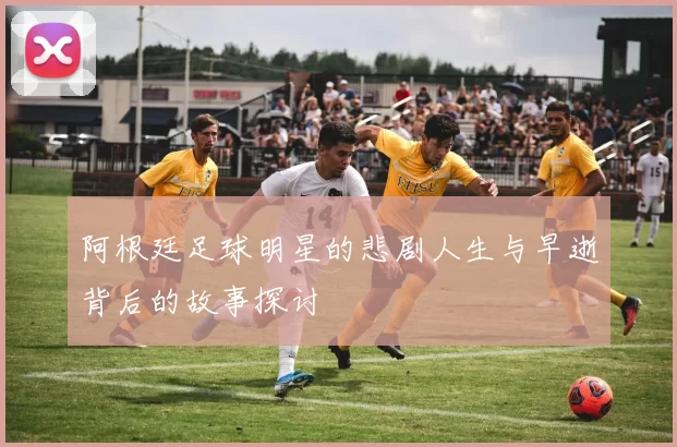 阿根廷足球明星的悲剧人生与早逝背后的故事探讨