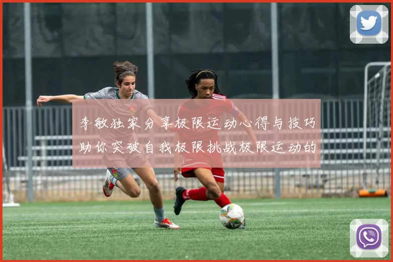 李敏独家分享极限运动心得与技巧助你突破自我极限挑战极限运动的乐趣与安全性