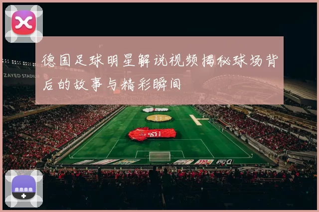 德国足球明星解说视频揭秘球场背后的故事与精彩瞬间