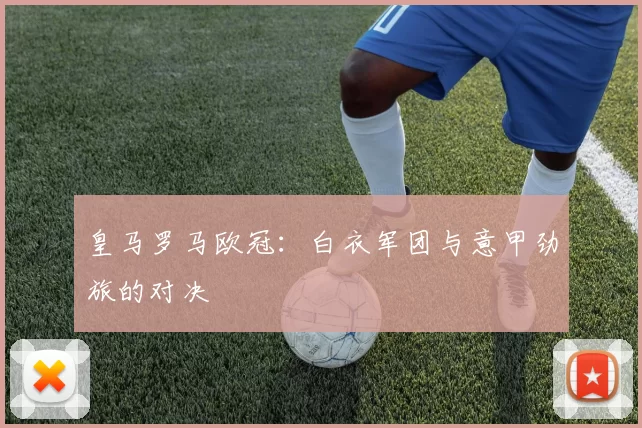 皇马罗马欧冠：白衣军团与意甲劲旅的对决