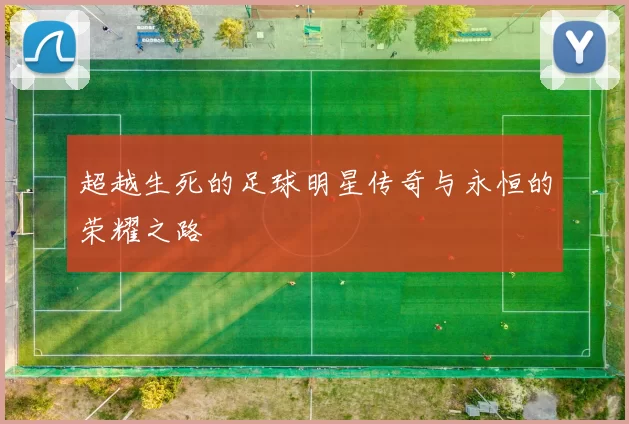 超越生死的足球明星传奇与永恒的荣耀之路