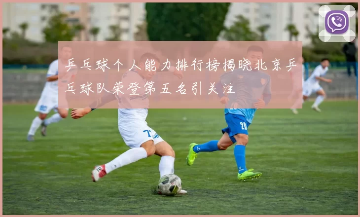 乒乓球个人能力排行榜揭晓北京乒乓球队荣登第五名引关注