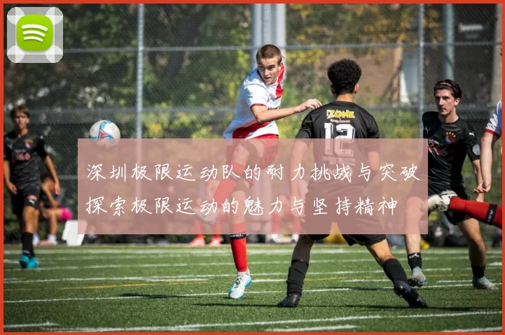 深圳极限运动队的耐力挑战与突破探索极限运动的魅力与坚持精神