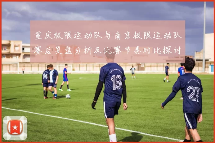 重庆极限运动队与南京极限运动队赛后复盘分析及比赛节奏对比探讨