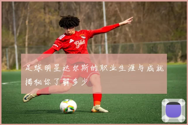 足球明星达尔斯的职业生涯与成就揭秘你了解多少