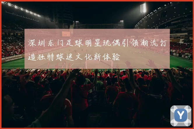 深圳东门足球明星玩偶引领潮流打造独特球迷文化新体验