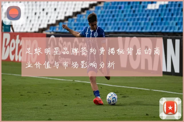 足球明星品牌签约费揭秘背后的商业价值与市场影响分析