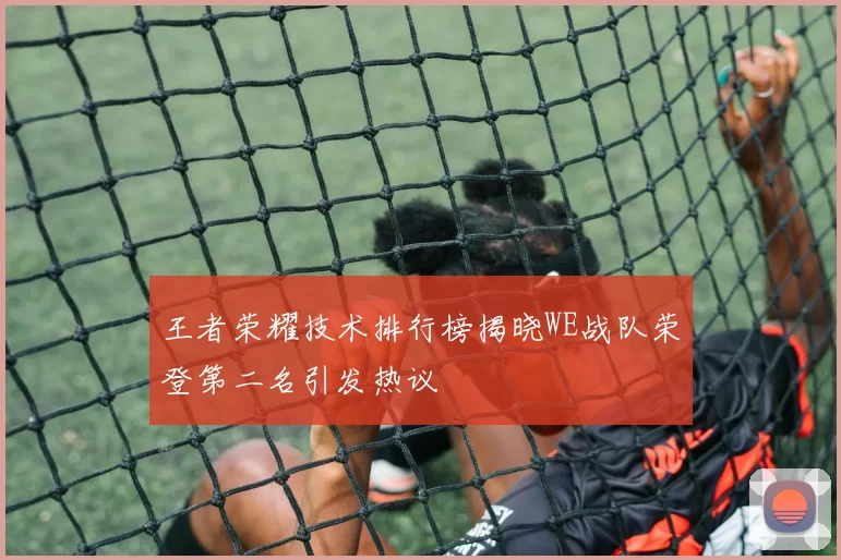 王者荣耀技术排行榜揭晓WE战队荣登第二名引发热议