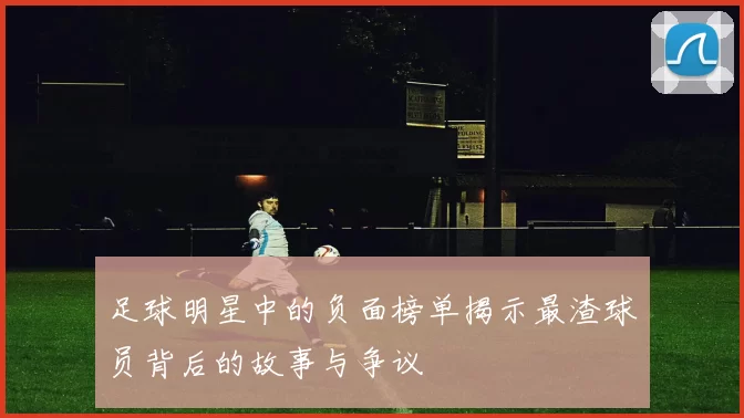 足球明星中的负面榜单揭示最渣球员背后的故事与争议