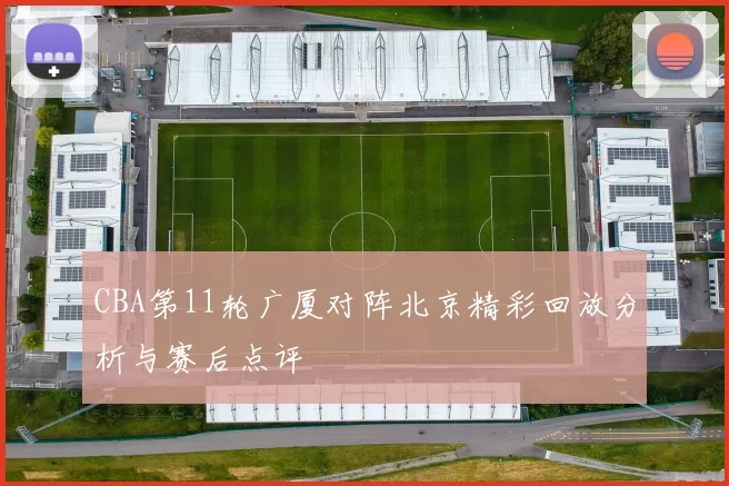 CBA第11轮广厦对阵北京精彩回放分析与赛后点评