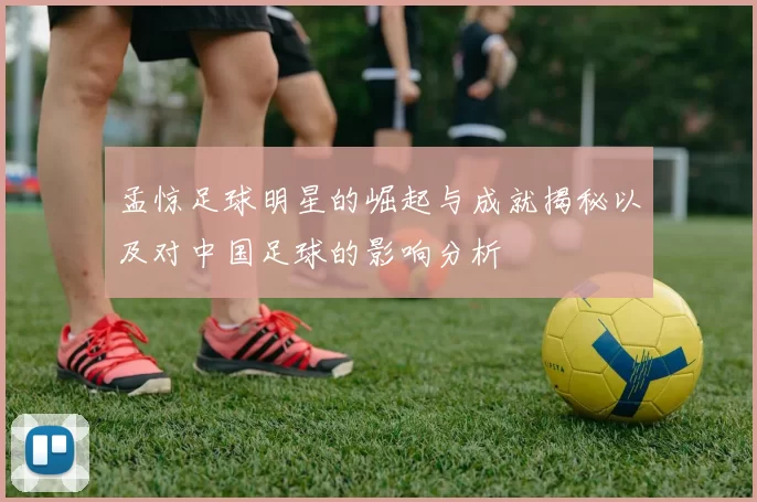 孟惊足球明星的崛起与成就揭秘以及对中国足球的影响分析