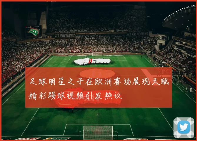 足球明星之子在欧洲赛场展现天赋精彩踢球视频引发热议