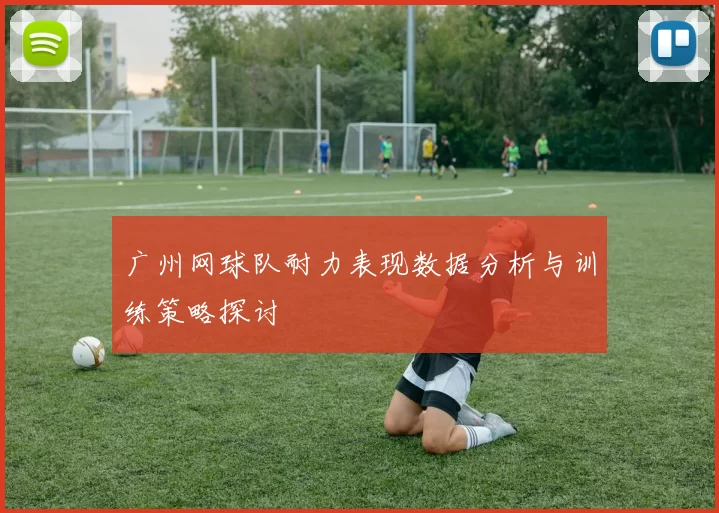 广州网球队耐力表现数据分析与训练策略探讨