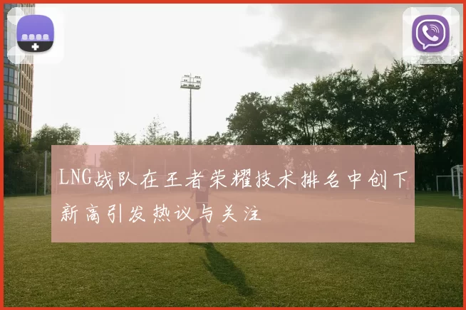LNG战队在王者荣耀技术排名中创下新高引发热议与关注